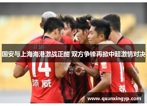 国安与上海海港激战正酣 双方争锋再掀中超激情对决
