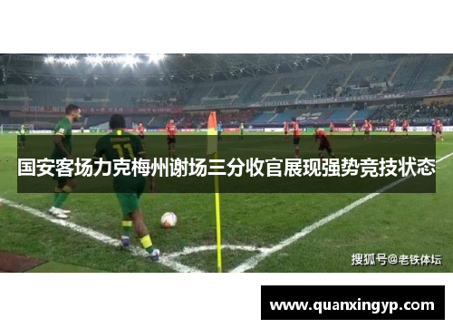 国安客场力克梅州谢场三分收官展现强势竞技状态