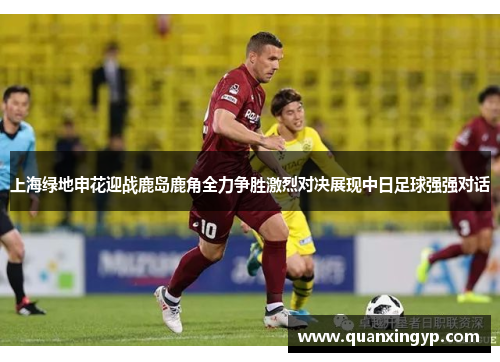 上海绿地申花迎战鹿岛鹿角全力争胜激烈对决展现中日足球强强对话