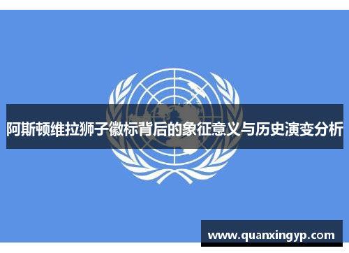 阿斯顿维拉狮子徽标背后的象征意义与历史演变分析